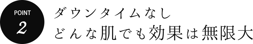 ダウンタイムなしどんな肌でも効果は無限大